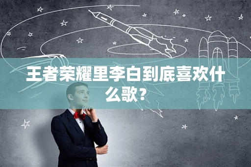 王者荣耀里李白到底喜欢什么歌？