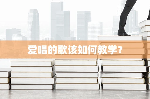 爱唱的歌该如何教学？