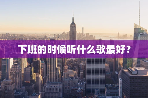 下班的时候听什么歌最好？