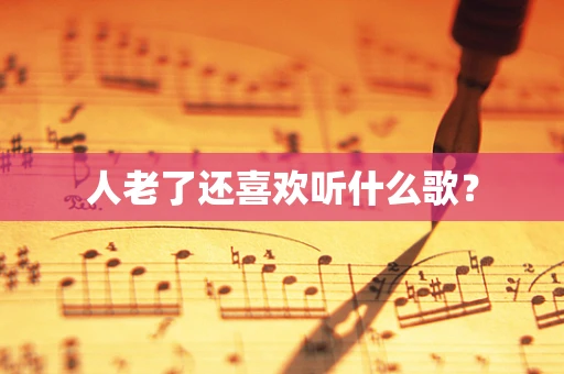人老了还喜欢听什么歌？