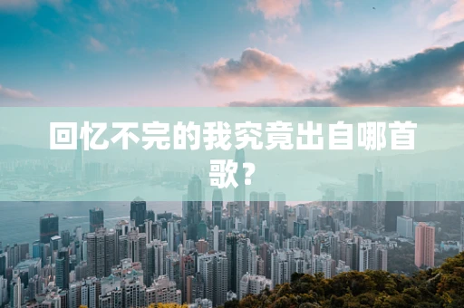 回忆不完的我究竟出自哪首歌？