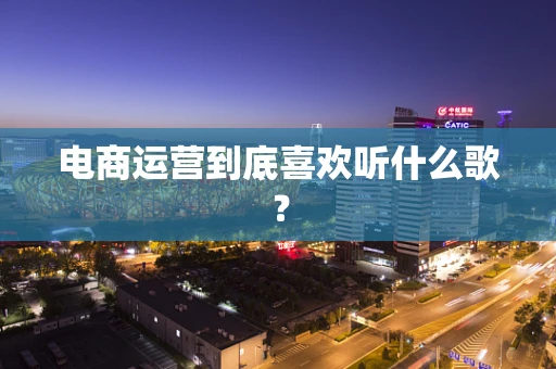 电商运营到底喜欢听什么歌？
