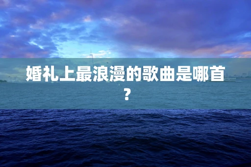 婚礼上最浪漫的歌曲是哪首？