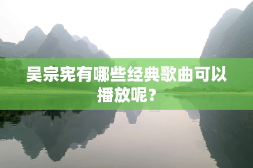 吴宗宪有哪些经典歌曲可以播放呢？