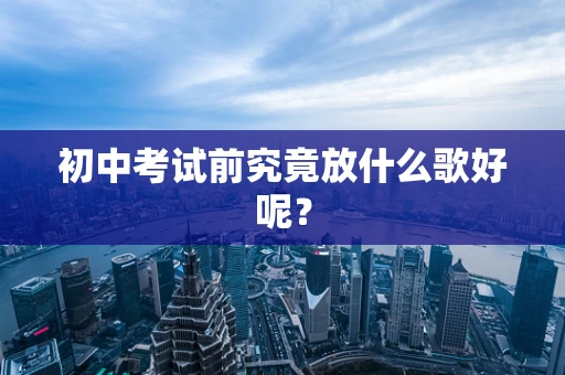 初中考试前究竟放什么歌好呢？