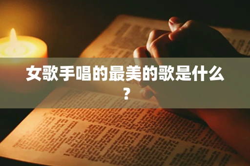 女歌手唱的最美的歌是什么？