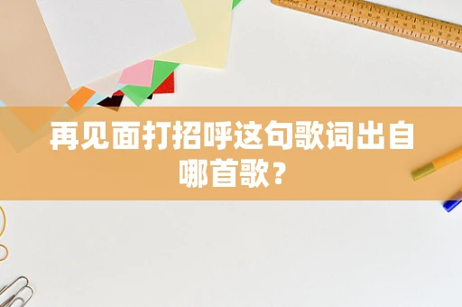 再见面打招呼这句歌词出自哪首歌？
