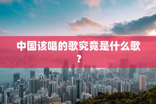 中国该唱的歌究竟是什么歌？