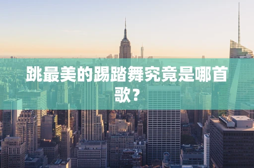 跳最美的踢踏舞究竟是哪首歌？