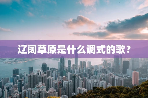 辽阔草原是什么调式的歌？