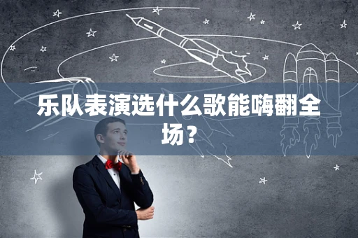 乐队表演选什么歌能嗨翻全场？