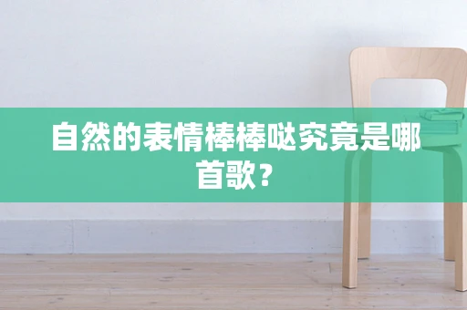 自然的表情棒棒哒究竟是哪首歌？