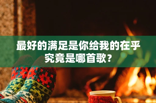 最好的满足是你给我的在乎究竟是哪首歌？