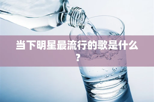 当下明星最流行的歌是什么？