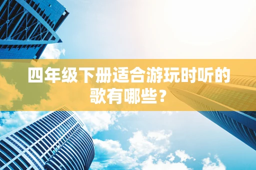 四年级下册适合游玩时听的歌有哪些？