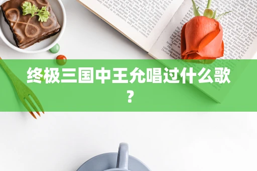 终极三国中王允唱过什么歌？