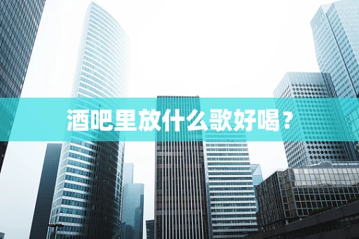 酒吧里放什么歌好喝？