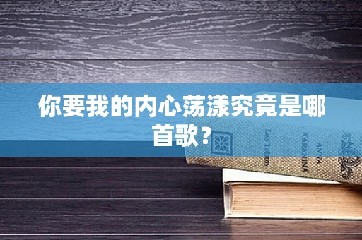 你要我的内心荡漾究竟是哪首歌？