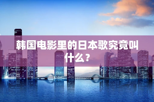 韩国电影里的日本歌究竟叫什么？