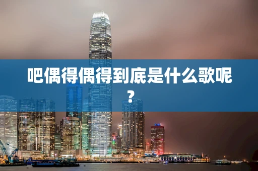 吧偶得偶得到底是什么歌呢？