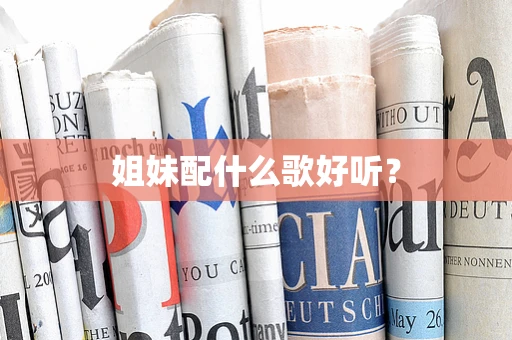 姐妹配什么歌好听？