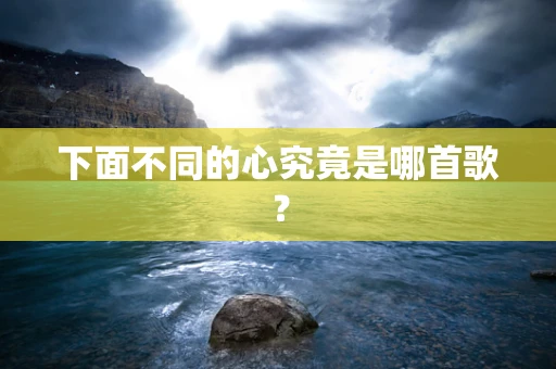 下面不同的心究竟是哪首歌？