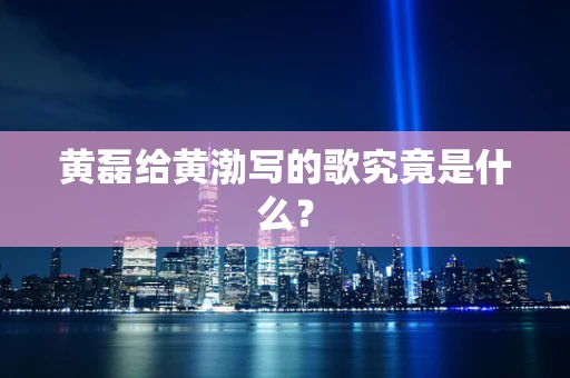 黄磊给黄渤写的歌究竟是什么？