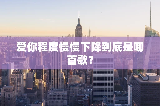 爱你程度慢慢下降到底是哪首歌？