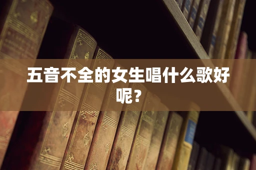 五音不全的女生唱什么歌好呢？