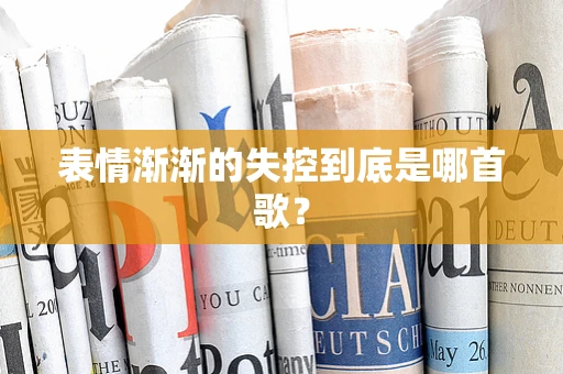 表情渐渐的失控到底是哪首歌？