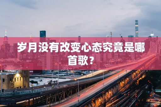 岁月没有改变心态究竟是哪首歌？