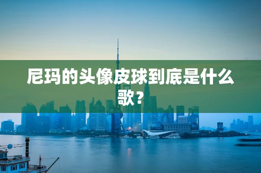 尼玛的头像皮球到底是什么歌？