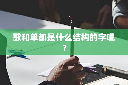 歌和单都是什么结构的字呢？