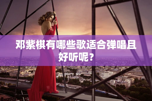 邓紫棋有哪些歌适合弹唱且好听呢？