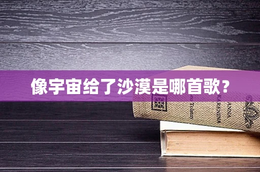 像宇宙给了沙漠是哪首歌？