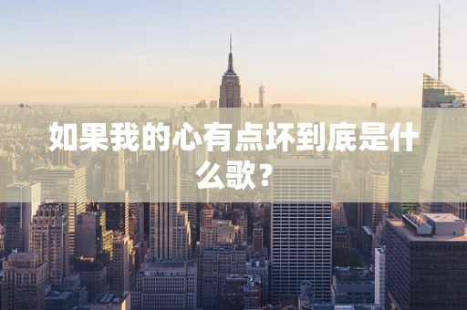 如果我的心有点坏到底是什么歌？