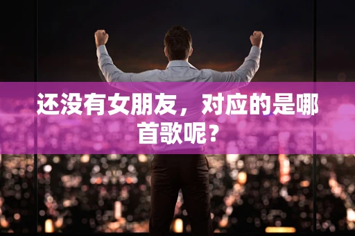 还没有女朋友，对应的是哪首歌呢？