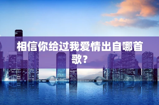 相信你给过我爱情出自哪首歌？