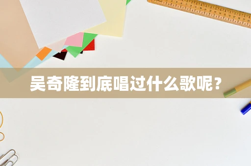 吴奇隆到底唱过什么歌呢？