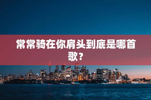 常常骑在你肩头到底是哪首歌？