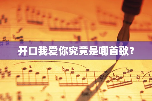 开口我爱你究竟是哪首歌？