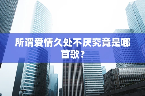 所谓爱情久处不厌究竟是哪首歌？
