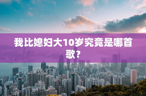 我比媳妇大10岁究竟是哪首歌？