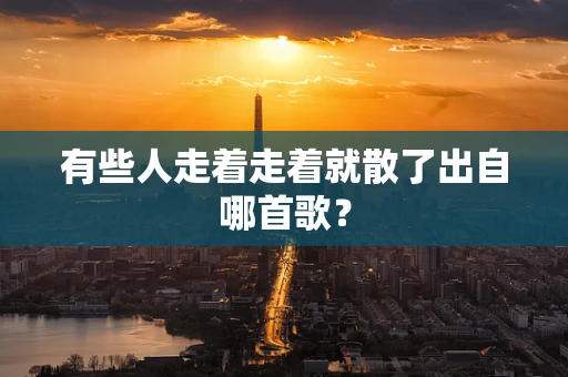 有些人走着走着就散了出自哪首歌？