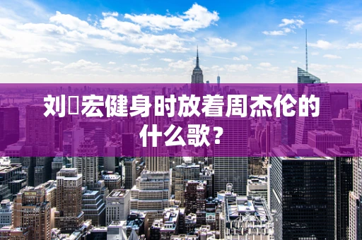 刘畊宏健身时放着周杰伦的什么歌？