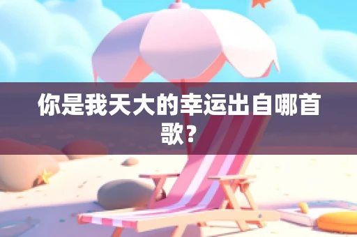 你是我天大的幸运出自哪首歌？