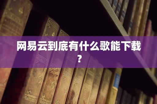 网易云到底有什么歌能下载？