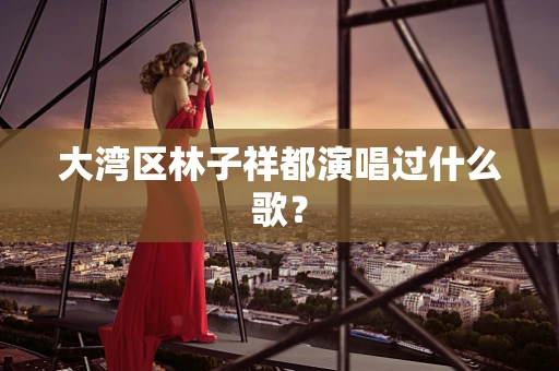 大湾区林子祥都演唱过什么歌？