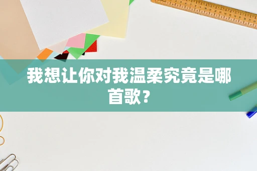 我想让你对我温柔究竟是哪首歌？