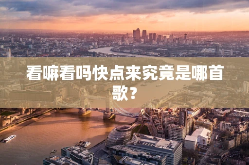 看嘛看吗快点来究竟是哪首歌？